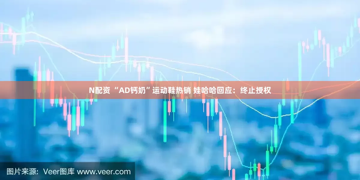 N配资 “AD钙奶”运动鞋热销 娃哈哈回应：终止授权