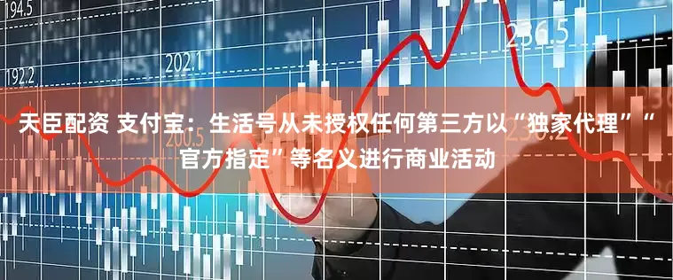 天臣配资 支付宝：生活号从未授权任何第三方以“独家代理”“官方指定”等名义进行商业活动