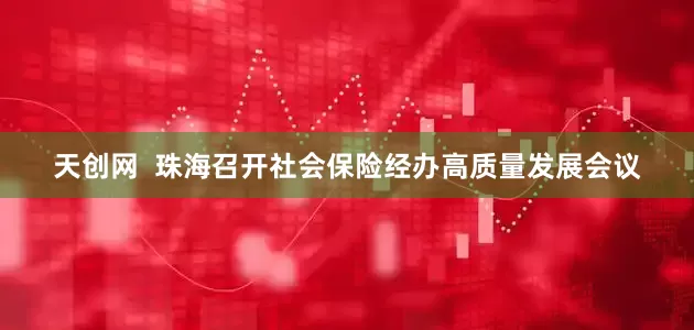 天创网  珠海召开社会保险经办高质量发展会议