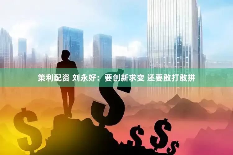 策利配资 刘永好：要创新求变 还要敢打敢拼