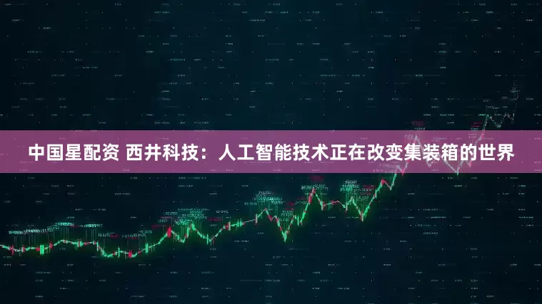 中国星配资 西井科技：人工智能技术正在改变集装箱的世界