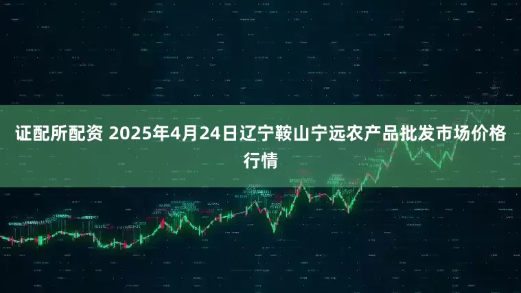 证配所配资 2025年4月24日辽宁鞍山宁远农产品批发市场价格行情
