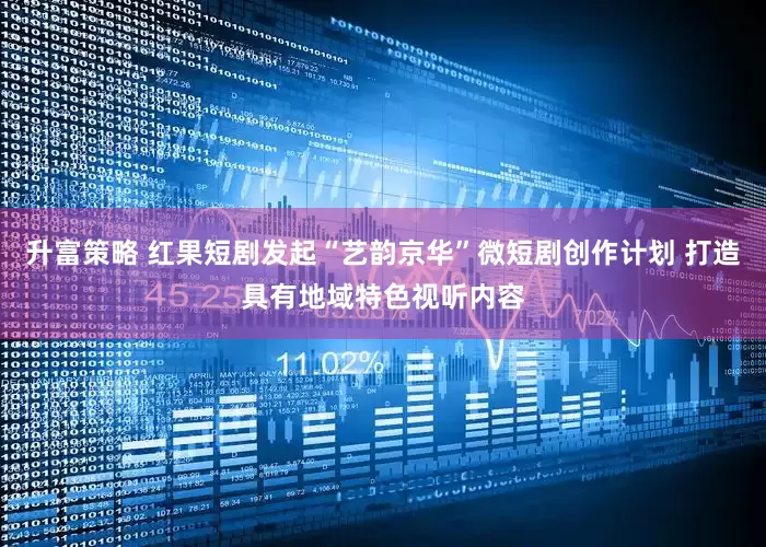 升富策略 红果短剧发起“艺韵京华”微短剧创作计划 打造具有地域特色视听内容