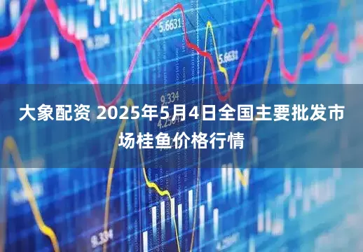 大象配资 2025年5月4日全国主要批发市场桂鱼价格行情