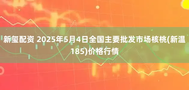 新玺配资 2025年5月4日全国主要批发市场核桃(新温185)价格行情