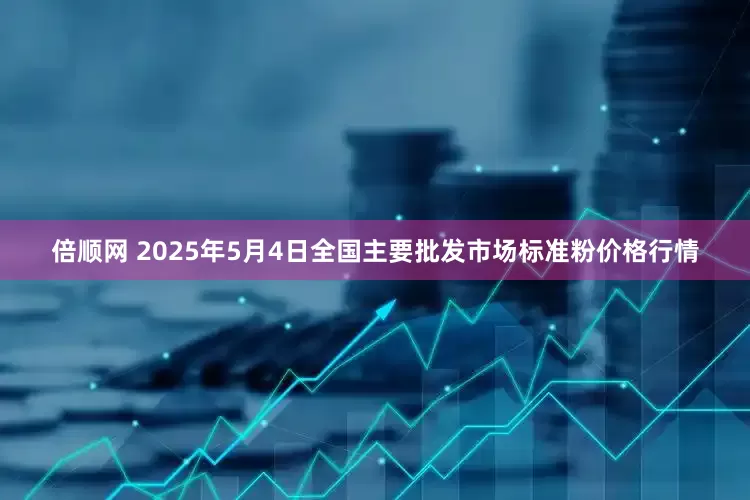倍顺网 2025年5月4日全国主要批发市场标准粉价格行情