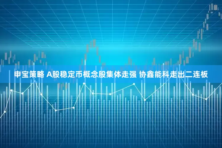 申宝策略 A股稳定币概念股集体走强 协鑫能科走出二连板