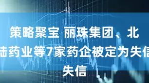 策略聚宝 丽珠集团、北陆药业等7家药企被定为失信