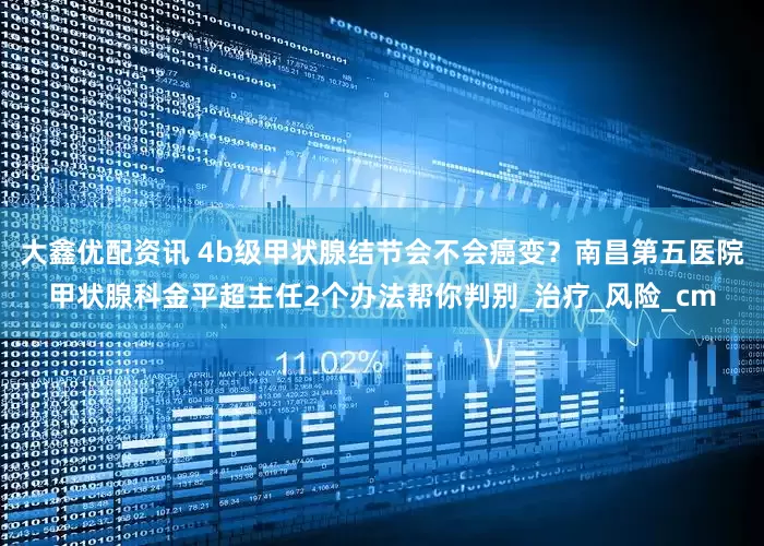 大鑫优配资讯 4b级甲状腺结节会不会癌变？南昌第五医院甲状腺科金平超主任2个办法帮你判别_治疗_风险_cm