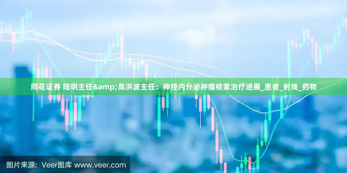 同花证券 陆明主任&高洪波主任：神经内分泌肿瘤核素治疗进展_患者_射线_药物