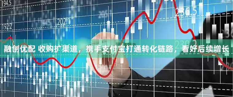 融创优配 收购扩渠道,携手支付宝打通转化链路,看好后续增长