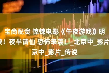宝尚配资 惊悚电影《午夜游戏》明日上映！夜半请仙 恐怖来袭！_北京中_影片_传说