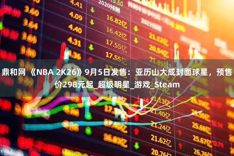 鼎和网 《NBA 2K26》9月5日发售：亚历山大成封面球星，预售价298元起_超级明星_游戏_Steam