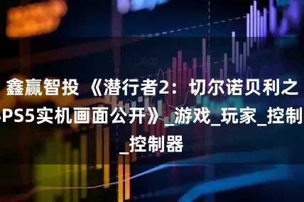 鑫赢智投 《潜行者2：切尔诺贝利之心PS5实机画面公开》_游戏_玩家_控制器