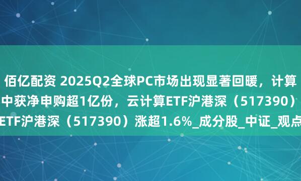 佰亿配资 2025Q2全球PC市场出现显著回暖，计算机ETF（159998）盘中获净申购超1亿份，云计算ETF沪港深（517390）涨超1.6%_成分股_中证_观点