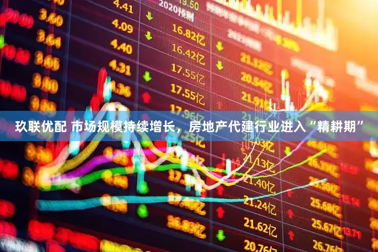 玖联优配 市场规模持续增长，房地产代建行业进入“精耕期”