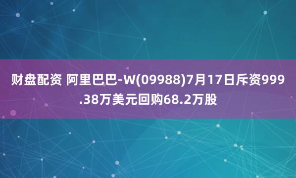 财盘配资 阿里巴巴-W(09988)7月17日斥资999.38万美元回购68.2万股