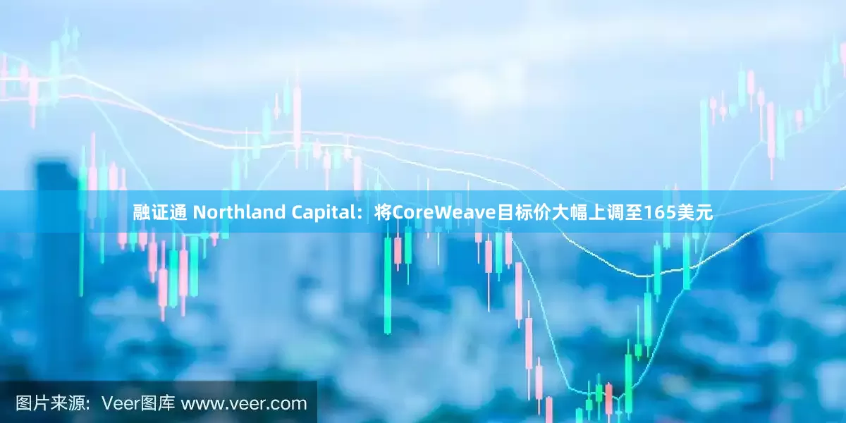 融证通 Northland Capital：将CoreWeave目标价大幅上调至165美元