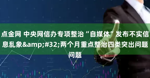 点金网 中央网信办专项整治“自媒体”发布不实信息乱象&#32;两个月重点整治四类突出问题