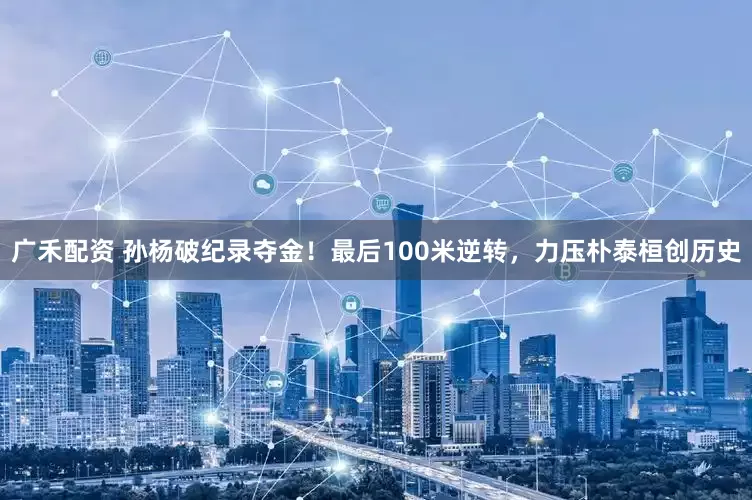 广禾配资 孙杨破纪录夺金！最后100米逆转，力压朴泰桓创历史