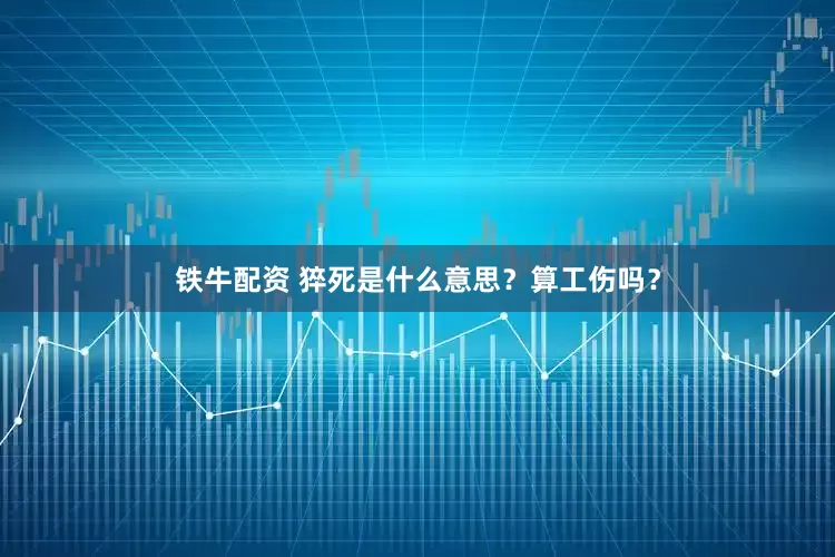 铁牛配资 猝死是什么意思？算工伤吗？