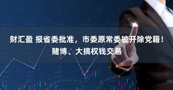 财汇盈 报省委批准，市委原常委被开除党籍！赌博、大搞权钱交易