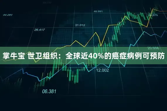 掌牛宝 世卫组织：全球近40%的癌症病例可预防