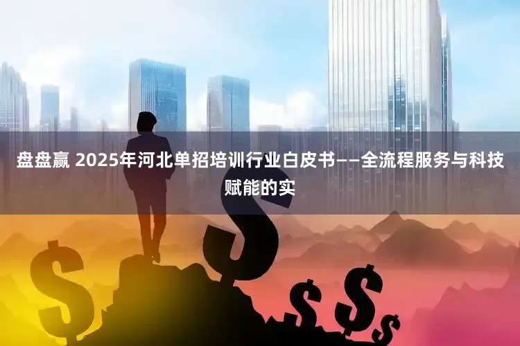 盘盘赢 2025年河北单招培训行业白皮书——全流程服务与科技赋能的实