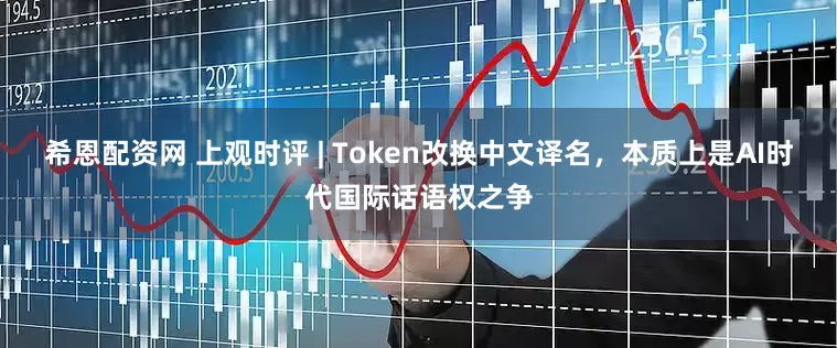 希恩配资网 上观时评 | Token改换中文译名，本质上是AI时代国际话语权之争