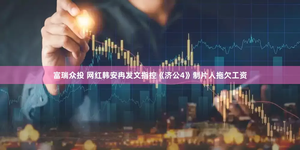 富瑞众投 网红韩安冉发文指控《济公4》制片人拖欠工资
